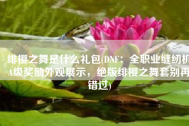 绯樱之舞是什么礼包(DNF：全职业缝纫机A级奖励外观展示，绝版绯樱之舞套别再错过)