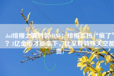 dnf绯樱之舞时装(DNF：绯樱装扮“疯了”？3亿金币才能拿下，比至尊特殊天空都贵)