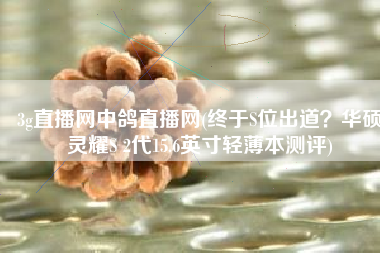 3g直播网中鸽直播网(终于S位出道？华硕灵耀S 2代15.6英寸轻薄本测评)