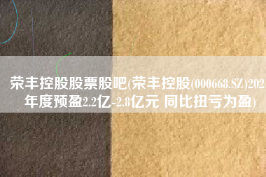 荣丰控股股票股吧(荣丰控股(000668.SZ)2021年度预盈2.2亿-2.8亿元 同比扭亏为盈)