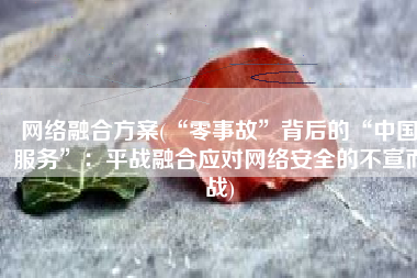 网络融合方案(“零事故”背后的“中国服务”：平战融合应对网络安全的不宣而战)