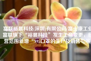 富联裕展科技(深圳)有限公司(富士康工业富联旗下“裕展科技”发生工商变更，经营范围新增“N95口罩的生产及销售”等)