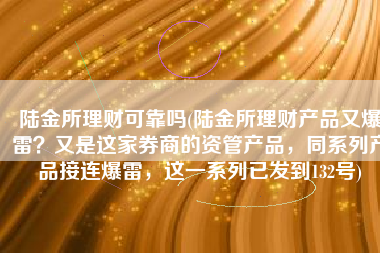 陆金所理财可靠吗(陆金所理财产品又爆雷？又是这家券商的资管产品，同系列产品接连爆雷，这一系列已发到132号)