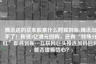 腾讯送的京东股票什么时候到账(腾讯出手了！耗资3亿港元回购，还有“特殊分红”即将到账…互联网巨头接连加码回购，能否提振信心？)