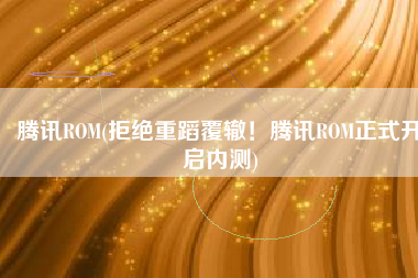 腾讯ROM(拒绝重蹈覆辙！腾讯ROM正式开启内测)