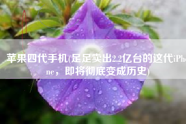 苹果四代手机(足足卖出2.2亿台的这代iPhone，即将彻底变成历史)
