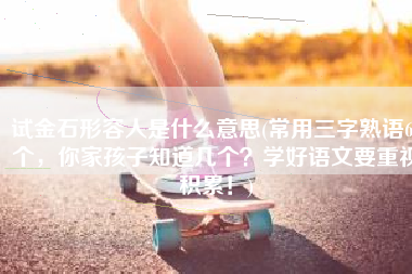 试金石形容人是什么意思(常用三字熟语60个，你家孩子知道几个？学好语文要重视积累！)
