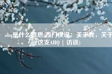 ahq是什么意思(西门夜说：关于我，关于这支AHQ | 访谈)