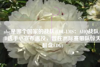 ahq是哪个国家的战队(LOL-LMS：AHQ战队AD选手AN宣布退役，曾在洲际赛带队惊天翻盘EDG)