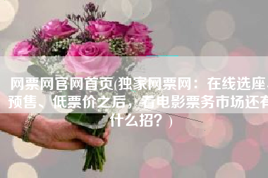 网票网官网首页(独家网票网：在线选座、预售、低票价之后，看电影票务市场还有什么招？)