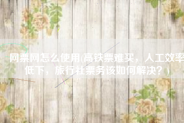 网票网怎么使用(高铁票难买，人工效率低下，旅行社票务该如何解决？)
