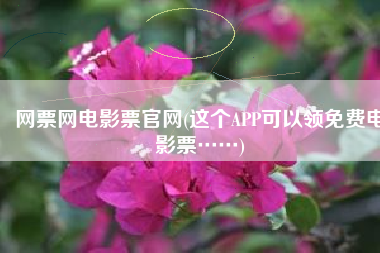 网票网电影票官网(这个APP可以领免费电影票……)