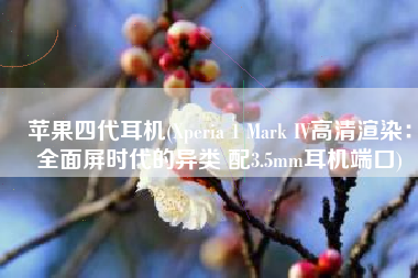 苹果四代耳机(Xperia 1 Mark IV高清渲染：全面屏时代的异类 配3.5mm耳机端口)
