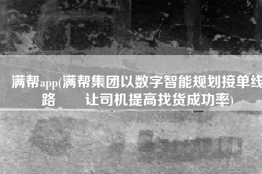 满帮app(满帮集团以数字智能规划接单线路――让司机提高找货成功率)