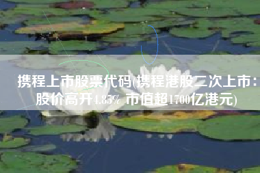 携程上市股票代码(携程港股二次上市：股价高开4.85% 市值超1700亿港元)