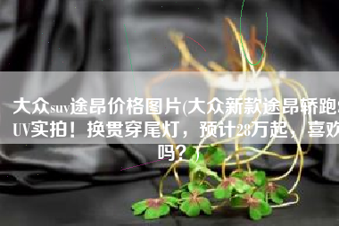 大众suv途昂价格图片(大众新款途昂轿跑SUV实拍！换贯穿尾灯，预计28万起，喜欢吗？)