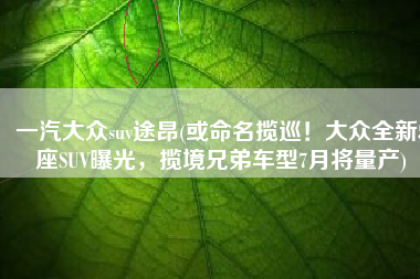 一汽大众suv途昂(或命名揽巡！大众全新5座SUV曝光，揽境兄弟车型7月将量产)