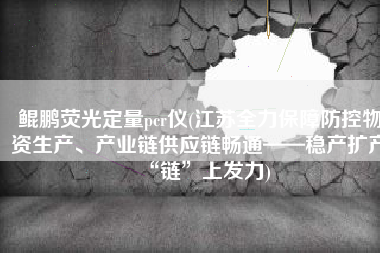 鲲鹏荧光定量pcr仪(江苏全力保障防控物资生产、产业链供应链畅通——稳产扩产“链”上发力)