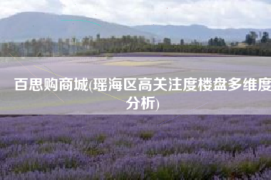 百思购商城(瑶海区高关注度楼盘多维度分析)