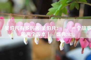 吴伯凡有多厉害(吴伯凡：甦，一个故事的两个版本丨甦盛典2021)