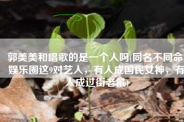 郭美美和唱歌的是一个人吗(同名不同命！娱乐圈这9对艺人，有人成国民女神，有人成过街老鼠)