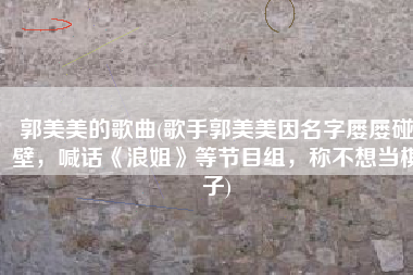 郭美美的歌曲(歌手郭美美因名字屡屡碰壁，喊话《浪姐》等节目组，称不想当棋子)