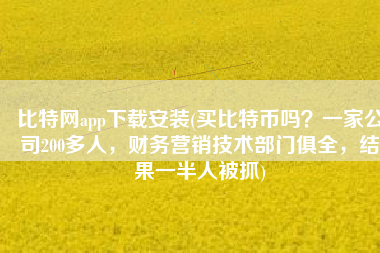 比特网app下载安装(买比特币吗？一家公司200多人，财务营销技术部门俱全，结果一半人被抓)