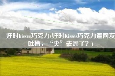 好时kisses巧克力(好时Kisses巧克力遭网友吐槽，“尖”去哪了？)