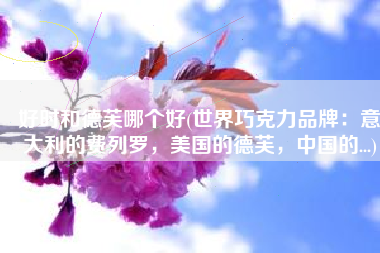 好时和德芙哪个好(世界巧克力品牌：意大利的费列罗，美国的德芙，中国的...)