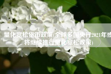 量化宽松货币政策(全球多国央行2021年或将继续推行量化宽松政策)