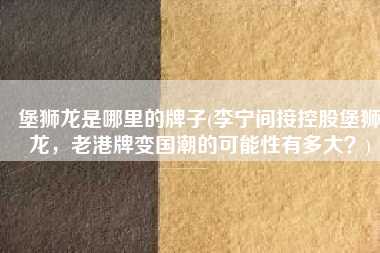 堡狮龙是哪里的牌子(李宁间接控股堡狮龙，老港牌变国潮的可能性有多大？)