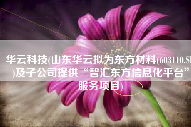 华云科技(山东华云拟为东方材料(603110.SH)及子公司提供“智汇东方信息化平台”服务项目)