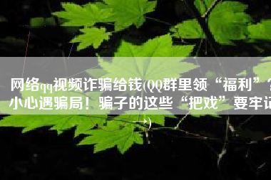 网络qq视频诈骗给钱(QQ群里领“福利”？小心遇骗局！骗子的这些“把戏”要牢记→)