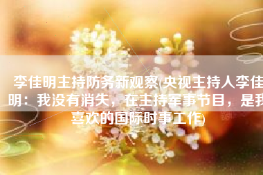 李佳明主持防务新观察(央视主持人李佳明：我没有消失，在主持军事节目，是我喜欢的国际时事工作)