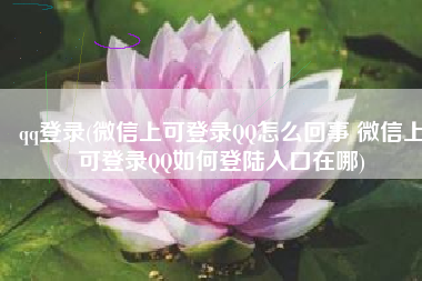 qq登录(微信上可登录QQ怎么回事 微信上可登录QQ如何登陆入口在哪)