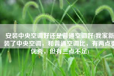 安装中央空调好还是普通空调好(我家新装了中央空调，和普通空调比，有两点更优秀，但有三点不足)