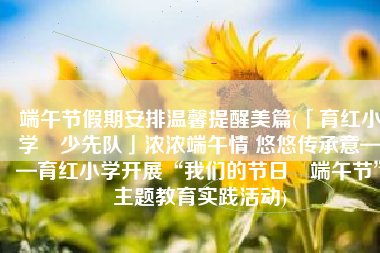 端午节假期安排温馨提醒美篇(「育红小学•少先队」浓浓端午情 悠悠传承意——育红小学开展“我们的节日•端午节”主题教育实践活动)