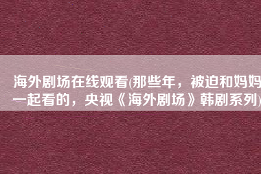 海外剧场在线观看(那些年，被迫和妈妈一起看的，央视《海外剧场》韩剧系列)