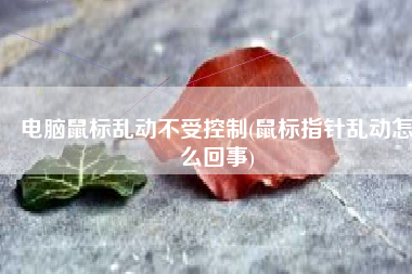 电脑鼠标乱动不受控制(鼠标指针乱动怎么回事)