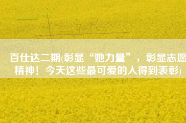 百仕达二期(彰显“她力量”，彰显志愿精神！今天这些最可爱的人得到表彰)