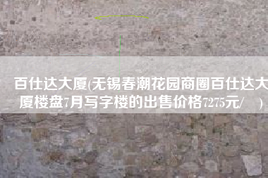 百仕达大厦(无锡春潮花园商圈百仕达大厦楼盘7月写字楼的出售价格7275元/㎡)