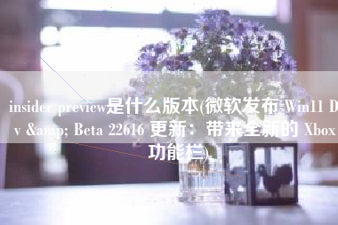 insider preview是什么版本(微软发布 Win11 Dev & Beta 22616 更新：带来全新的 Xbox 功能栏)