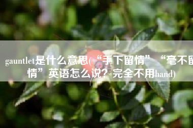 gauntlet是什么意思(“手下留情”“毫不留情”英语怎么说？完全不用hand)