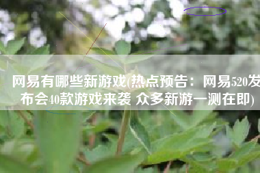 网易有哪些新游戏(热点预告：网易520发布会40款游戏来袭 众多新游一测在即)