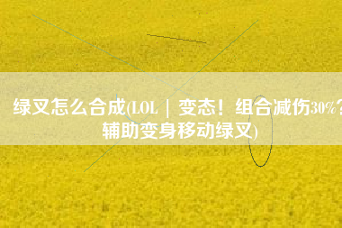 绿叉怎么合成(LOL | 变态！组合减伤30%？辅助变身移动绿叉)