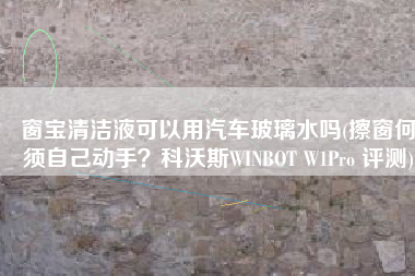 窗宝清洁液可以用汽车玻璃水吗(擦窗何须自己动手？科沃斯WINBOT W1Pro 评测)