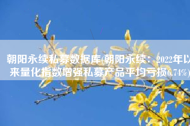 朝阳永续私募数据库(朝阳永续：2022年以来量化指数增强私募产品平均亏损6.74%)