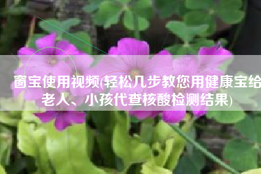 窗宝使用视频(轻松几步教您用健康宝给老人、小孩代查核酸检测结果)