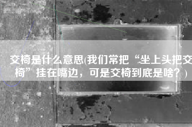 交椅是什么意思(我们常把“坐上头把交椅”挂在嘴边，可是交椅到底是啥？)
