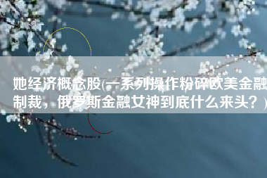 她经济概念股(一系列操作粉碎欧美金融制裁，俄罗斯金融女神到底什么来头？)
